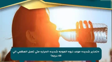 «تحذير شديد» موعد ذروة الموجة شديدة الحرارة متى تصل العظمى إلى 49 درجة؟